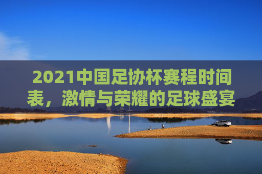 2021中国足协杯赛程时间表，激情与荣耀的足球盛宴-2021中国足协杯比赛时间