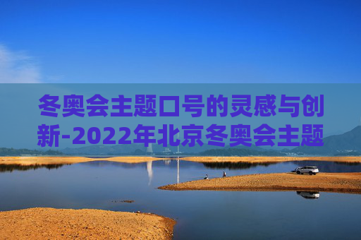 冬奥会主题口号的灵感与创新-2022年北京冬奥会主题口号