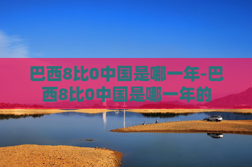 巴西8比0中国是哪一年-巴西8比0中国是哪一年的