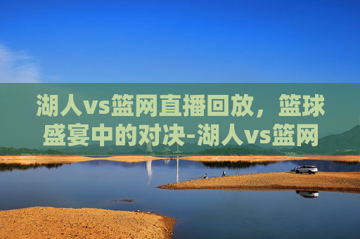 湖人vs篮网直播回放，篮球盛宴中的对决-湖人vs篮网回放2021