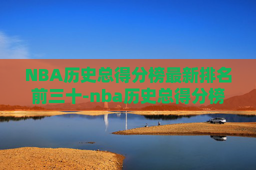 NBA历史总得分榜最新排名前三十-nba历史总得分榜最新排名前三十名