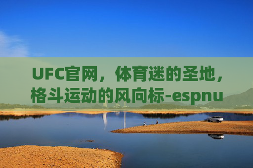 UFC官网，体育迷的圣地，格斗运动的风向标-espnufc官网