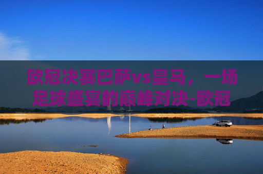 欧冠决赛巴萨vs皇马，一场足球盛宴的巅峰对决-欧冠决赛巴萨vs皇马回放