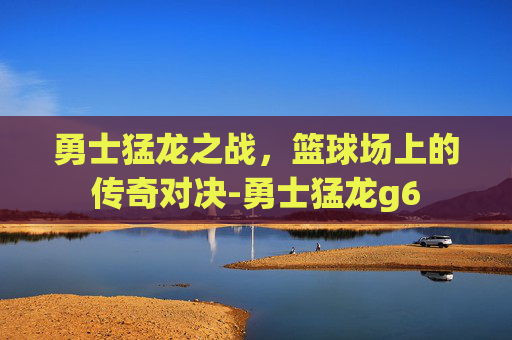 勇士猛龙之战，篮球场上的传奇对决-勇士猛龙g6