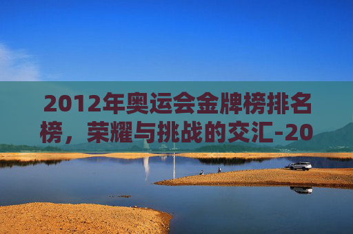 2012年奥运会金牌榜排名榜，荣耀与挑战的交汇-2012奥运会金牌排