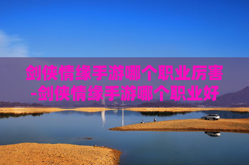 剑侠情缘手游哪个职业厉害-剑侠情缘手游哪个职业好