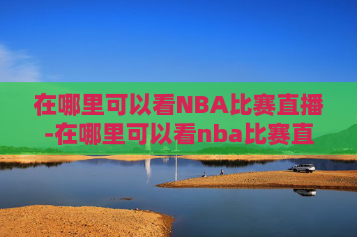 在哪里可以看NBA比赛直播-在哪里可以看nba比赛直播回放