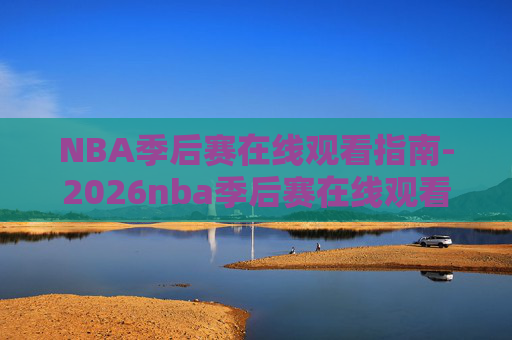 NBA季后赛在线观看指南-2026nba季后赛在线观看