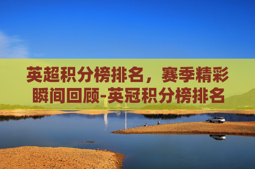 英超积分榜排名，赛季精彩瞬间回顾-英冠积分榜排名