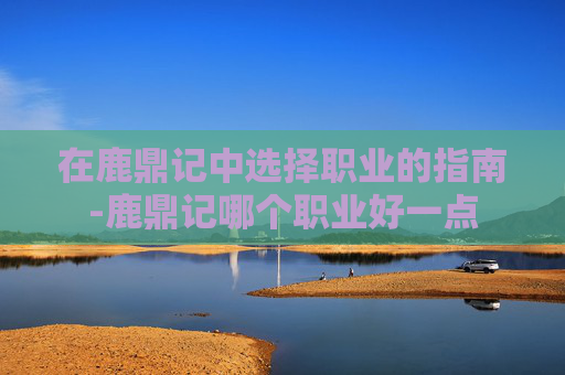 在鹿鼎记中选择职业的指南-鹿鼎记哪个职业好一点