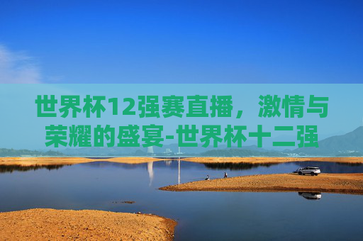 世界杯12强赛直播，激情与荣耀的盛宴-世界杯十二强直播