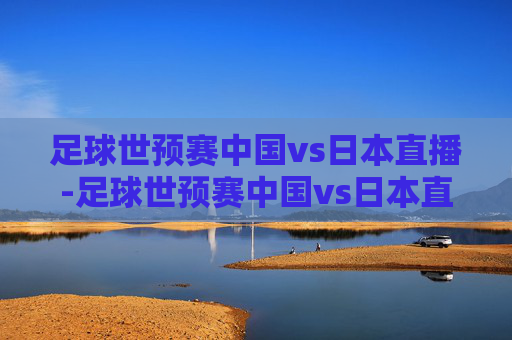足球世预赛中国vs日本直播-足球世预赛中国vs日本直播视频