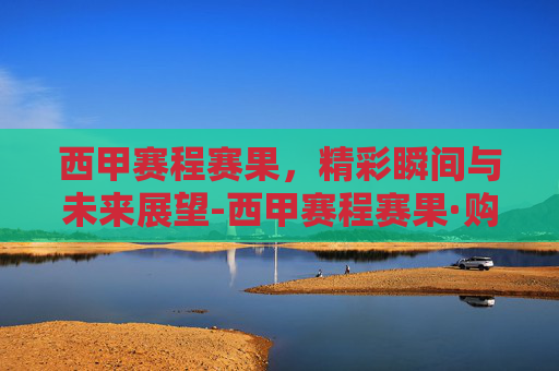 西甲赛程赛果，精彩瞬间与未来展望-西甲赛程赛果·购球点这.球迷最新入口.中国
