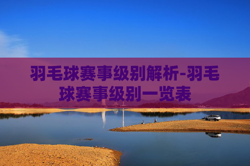 羽毛球赛事级别解析-羽毛球赛事级别一览表