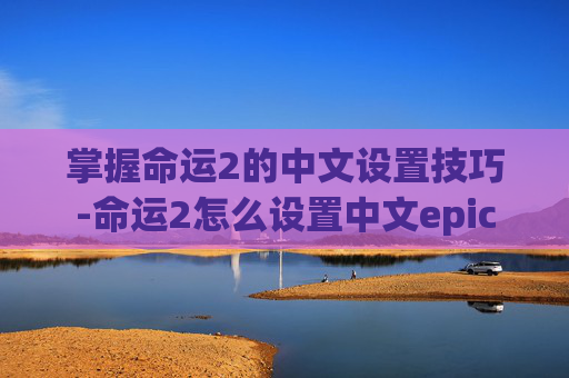 掌握命运2的中文设置技巧-命运2怎么设置中文epic