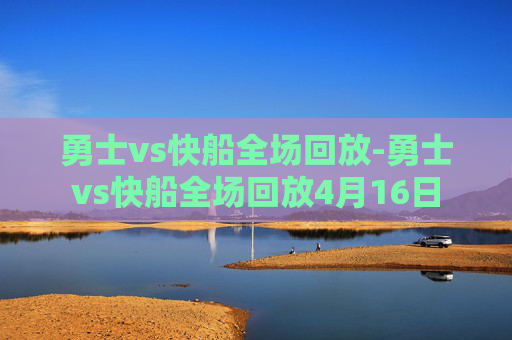 勇士vs快船全场回放-勇士vs快船全场回放4月16日