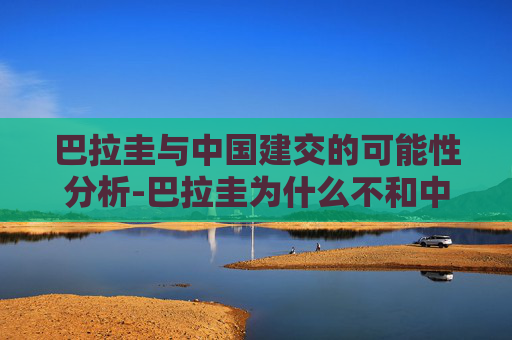 巴拉圭与中国建交的可能性分析-巴拉圭为什么不和中国