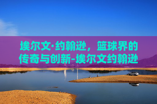 埃尔文·约翰逊，篮球界的传奇与创新-埃尔文约翰逊几个总冠军