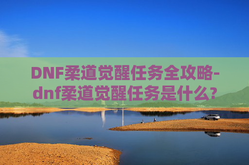 DNF柔道觉醒任务全攻略-dnf柔道觉醒任务是什么?