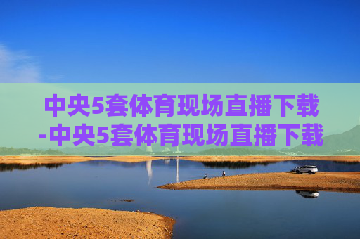 中央5套体育现场直播下载-中央5套体育现场直播下载安装