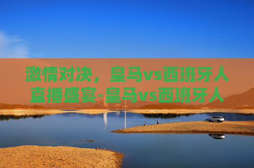 激情对决，皇马vs西班牙人直播盛宴-皇马vs西班牙人直播咪咕视频官方
