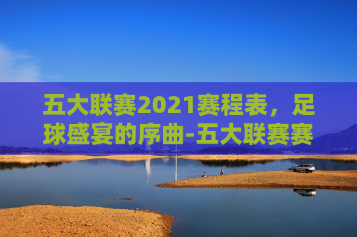 五大联赛2021赛程表，足球盛宴的序曲-五大联赛赛程2021赛程表图片