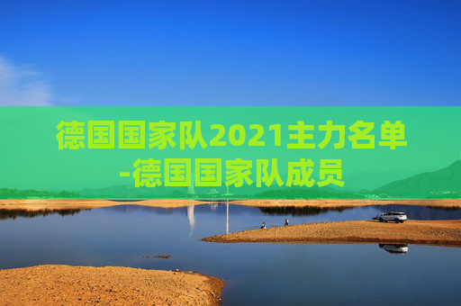 德国国家队2021主力名单-德国国家队成员
