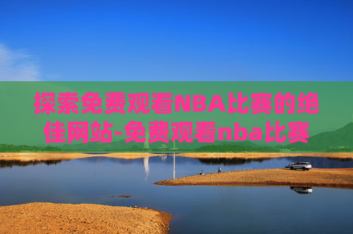 探索免费观看NBA比赛的绝佳网站-免费观看nba比赛的网站球福体育