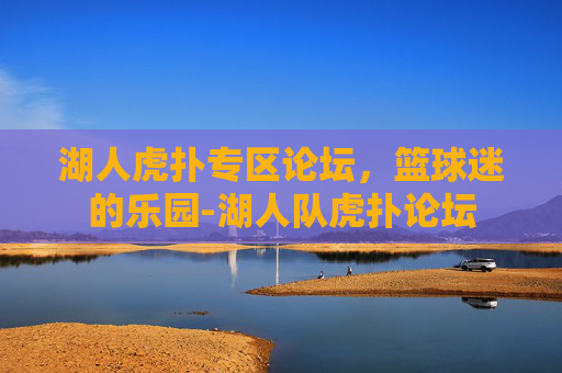 湖人虎扑专区论坛，篮球迷的乐园-湖人队虎扑论坛