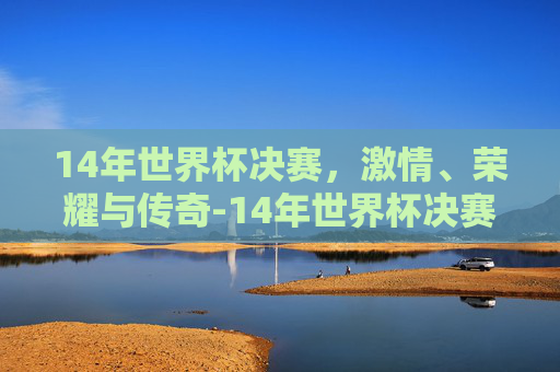 14年世界杯决赛，激情、荣耀与传奇-14年世界杯决赛时间