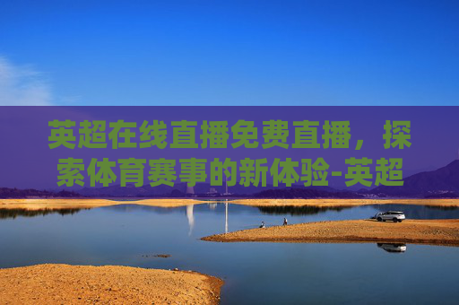 英超在线直播免费直播，探索体育赛事的新体验-英超在线直播免费直播视频直播