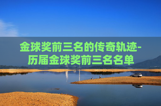金球奖前三名的传奇轨迹-历届金球奖前三名名单
