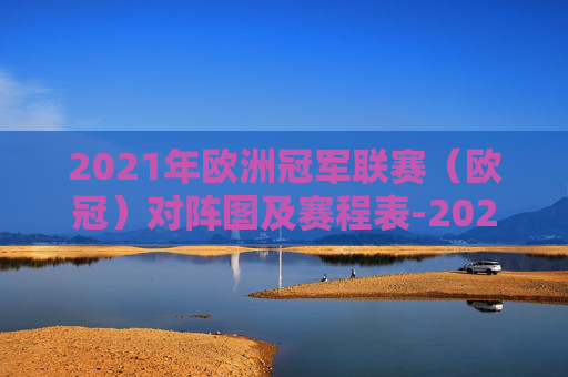 2021年欧洲冠军联赛（欧冠）对阵图及赛程表-2021欧冠比赛赛程