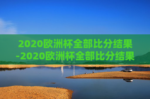 2020欧洲杯全部比分结果-2020欧洲杯全部比分结果查询