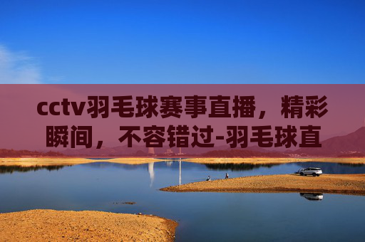 cctv羽毛球赛事直播，精彩瞬间，不容错过-羽毛球直播赛事直播中央5频道