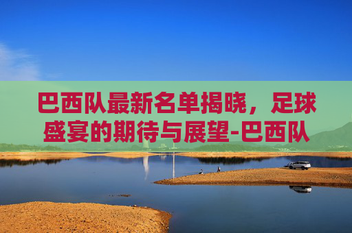 巴西队最新名单揭晓，足球盛宴的期待与展望-巴西队最新名单揭秘