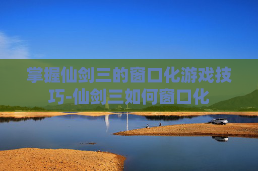 掌握仙剑三的窗口化游戏技巧-仙剑三如何窗口化