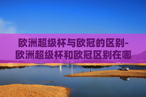 欧洲超级杯与欧冠的区别-欧洲超级杯和欧冠区别在哪