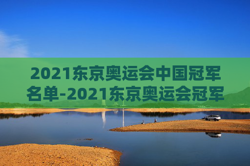 2021东京奥运会中国冠军名单-2021东京奥运会冠军有哪些中国人