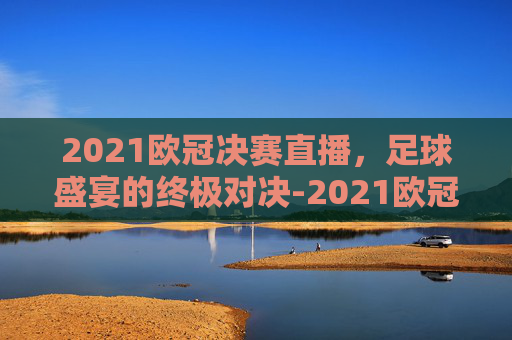 2021欧冠决赛直播，足球盛宴的终极对决-2021欧冠决赛直播cctv5中央五台
