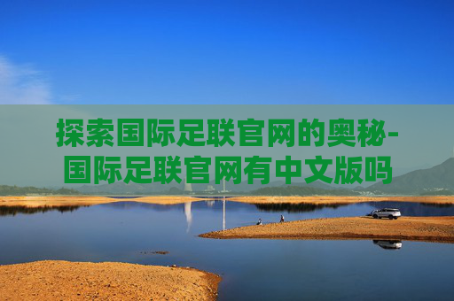 探索国际足联官网的奥秘-国际足联官网有中文版吗
