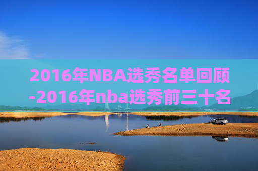2016年NBA选秀名单回顾-2016年nba选秀前三十名详细情况