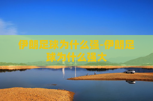 伊朗足球为什么强-伊朗足球为什么强大