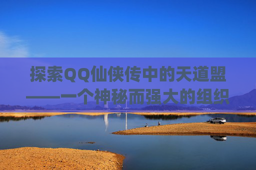 探索QQ仙侠传中的天道盟——一个神秘而强大的组织-qq仙侠传天道盟技能加点