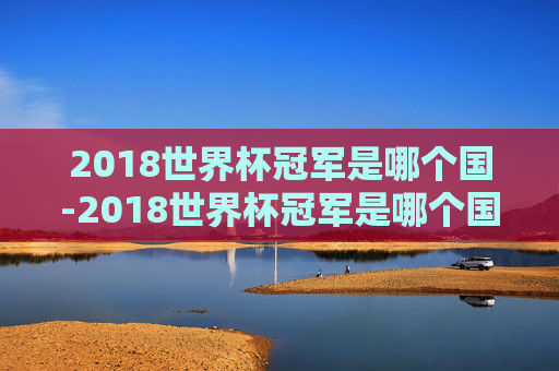2018世界杯冠军是哪个国-2018世界杯冠军是哪个国家