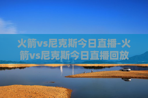 火箭vs尼克斯今日直播-火箭vs尼克斯今日直播回放