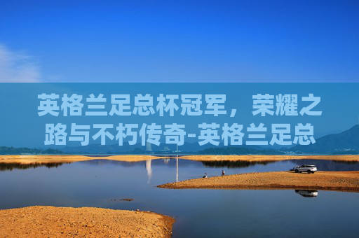英格兰足总杯冠军，荣耀之路与不朽传奇-英格兰足总杯冠军能参加欧冠吗