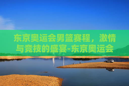 东京奥运会男篮赛程，激情与竞技的盛宴-东京奥运会男篮赛程安排
