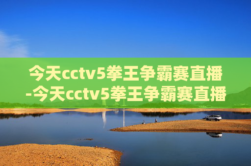 今天cctv5拳王争霸赛直播-今天cctv5拳王争霸赛直播在线观看