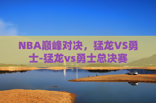 NBA巅峰对决，猛龙VS勇士-猛龙vs勇士总决赛